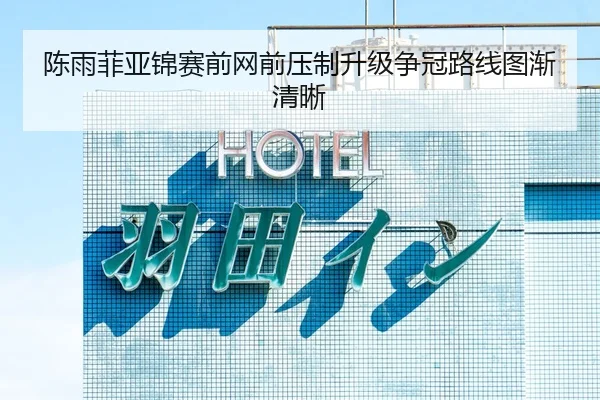 陈雨菲亚锦赛前网前压制升级争冠路线图渐清晰