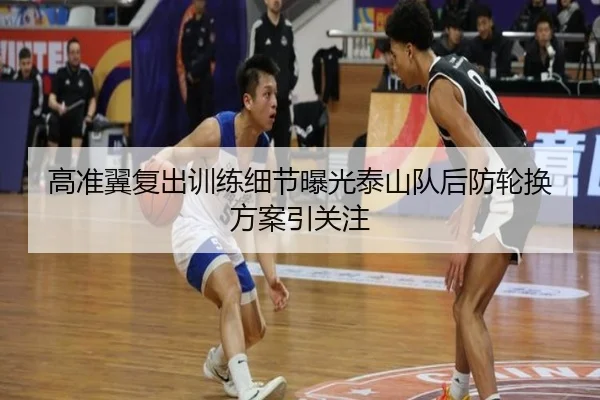 高准翼复出训练细节曝光泰山队后防轮换方案引关注